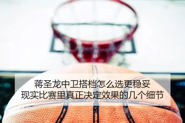 蒋圣龙中卫搭档怎么选更稳妥 现实比赛里真正决定效果的几个细节